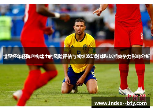 世界杯年轻阵容构建中的风险评估与成绩波动对球队长期竞争力影响分析 世界杯年轻阵容构建中的风险评估与成绩波动对球队长期竞争力影响分析