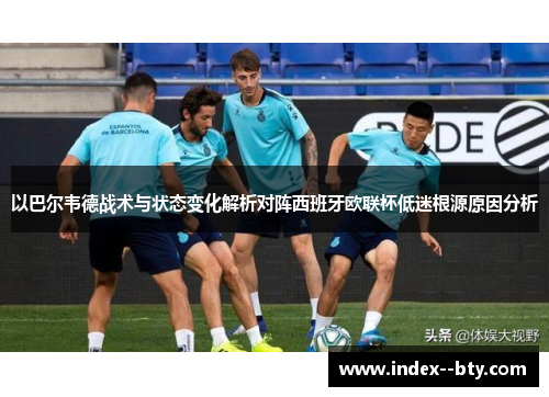 以巴尔韦德战术与状态变化解析对阵西班牙欧联杯低迷根源原因分析
