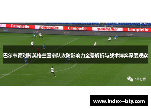 巴尔韦德对阵英格兰国家队攻防影响力全景解析与战术博弈深度观察 巴尔韦德对阵英格兰国家队攻防影响力全景解析与战术博弈深度观察