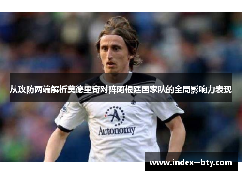 从攻防两端解析莫德里奇对阵阿根廷国家队的全局影响力表现 从攻防两端解析莫德里奇对阵阿根廷国家队的全局影响力表现