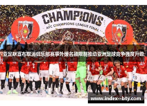 亚足联宣布取消俱乐部赛事外援名额限制推动亚洲足球竞争强度升级