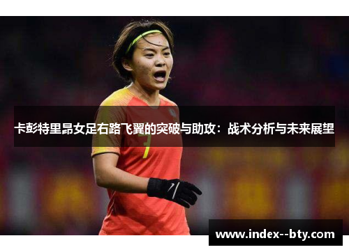 卡彭特里昂女足右路飞翼的突破与助攻:战术分析与未来展望 卡彭特里昂女足右路飞翼的突破与助攻:战术分析与未来展望