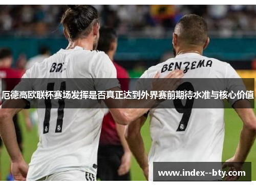 厄德高欧联杯赛场发挥是否真正达到外界赛前期待水准与核心价值