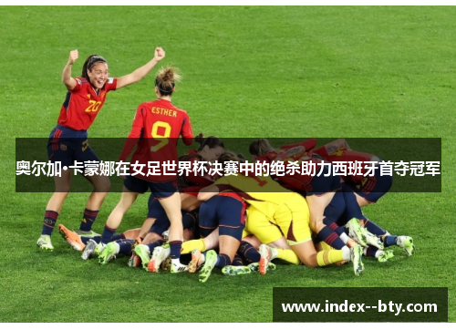 奥尔加·卡蒙娜在女足世界杯决赛中的绝杀助力西班牙首夺冠军 奥尔加·卡蒙娜在女足世界杯决赛中的绝杀助力西班牙首夺冠军