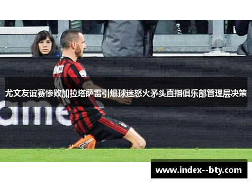 尤文友谊赛惨败加拉塔萨雷引爆球迷怒火矛头直指俱乐部管理层决策 尤文友谊赛惨败加拉塔萨雷引爆球迷怒火矛头直指俱乐部管理层决策