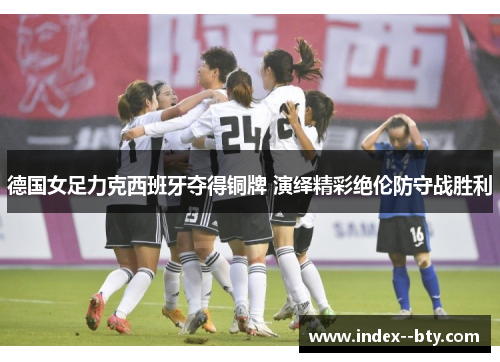 德国女足力克西班牙夺得铜牌 演绎精彩绝伦防守战胜利
