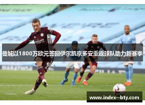 曼城以1800万欧元签回伊尔凯京多安重返球队助力新赛季 曼城以1800万欧元签回伊尔凯京多安重返球队助力新赛季