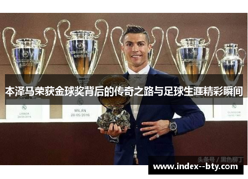 本泽马荣获金球奖背后的传奇之路与足球生涯精彩瞬间 本泽马荣获金球奖背后的传奇之路与足球生涯精彩瞬间