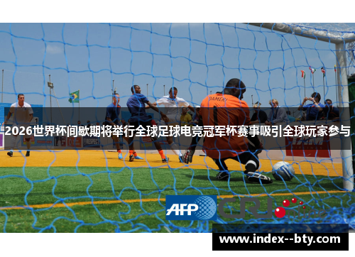 2026世界杯间歇期将举行全球足球电竞冠军杯赛事吸引全球玩家参与 2026世界杯间歇期将举行全球足球电竞冠军杯赛事吸引全球玩家参与
