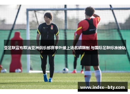 亚足联宣布取消亚洲俱乐部赛事外援上场名额限制 与国际足联标准接轨