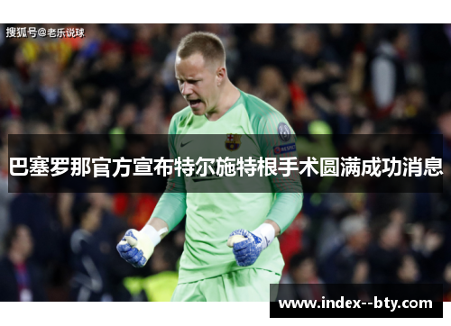 巴塞罗那官方宣布特尔施特根手术圆满成功消息 巴塞罗那官方宣布特尔施特根手术圆满成功消息