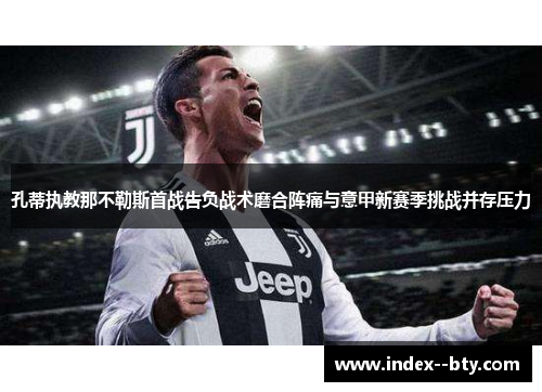 孔蒂执教那不勒斯首战告负战术磨合阵痛与意甲新赛季挑战并存压力 孔蒂执教那不勒斯首战告负战术磨合阵痛与意甲新赛季挑战并存压力