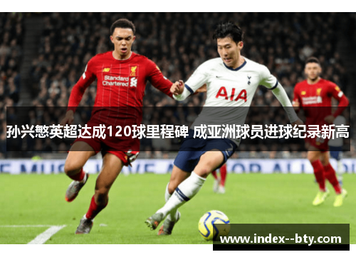 孙兴慜英超达成120球里程碑 成亚洲球员进球纪录新高