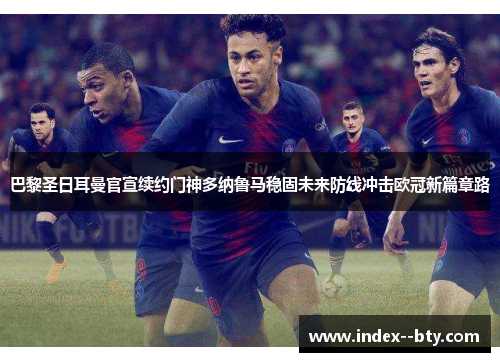 巴黎圣日耳曼官宣续约门神多纳鲁马稳固未来防线冲击欧冠新篇章路