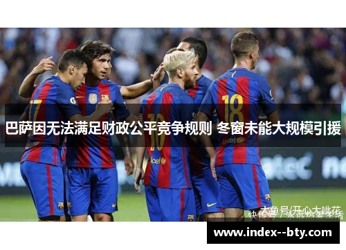 巴萨因无法满足财政公平竞争规则 冬窗未能大规模引援 巴萨因无法满足财政公平竞争规则 冬窗未能大规模引援
