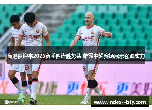 海港队迎来2026赛季四连胜势头 雄霸中超赛场展示强劲实力