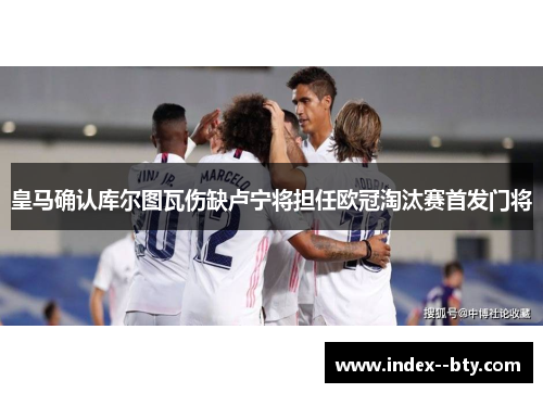 皇马确认库尔图瓦伤缺卢宁将担任欧冠淘汰赛首发门将