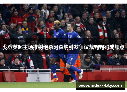 戈登英超主场推射绝杀阿森纳引发争议裁判判罚成焦点
