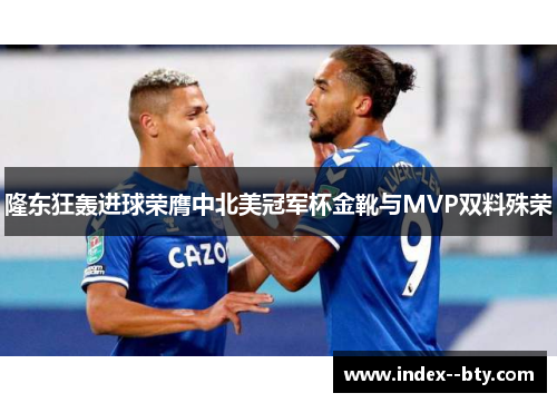 隆东狂轰进球荣膺中北美冠军杯金靴与MVP双料殊荣 隆东狂轰进球荣膺中北美冠军杯金靴与MVP双料殊荣