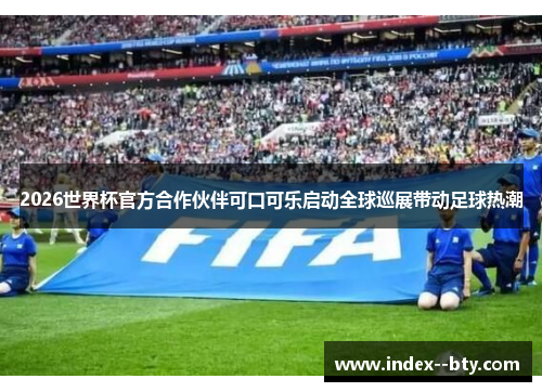 2026世界杯官方合作伙伴可口可乐启动全球巡展带动足球热潮 2026世界杯官方合作伙伴可口可乐启动全球巡展带动足球热潮