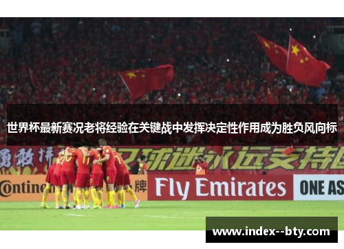 世界杯最新赛况老将经验在关键战中发挥决定性作用成为胜负风向标 世界杯最新赛况老将经验在关键战中发挥决定性作用成为胜负风向标
