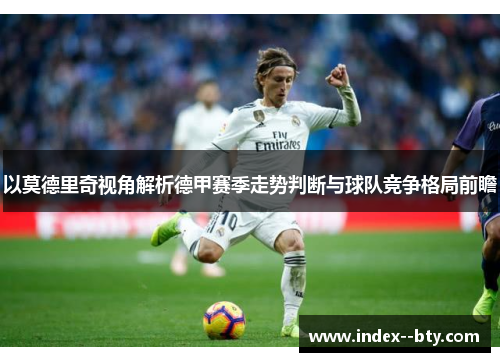 以莫德里奇视角解析德甲赛季走势判断与球队竞争格局前瞻