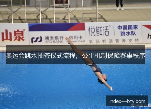 奥运会跳水抽签仪式流程,公平机制保障赛事秩序 奥运会跳水抽签仪式流程,公平机制保障赛事秩序